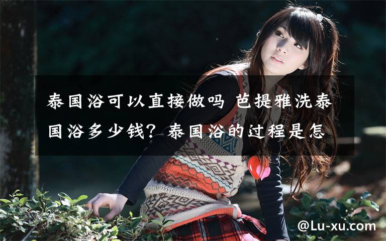 泰国浴可以直接做吗 芭提雅洗泰国浴多少钱?泰国浴的过程是怎样的