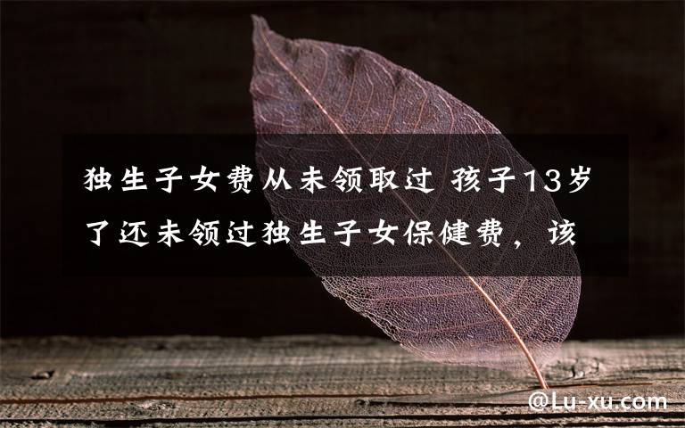 独生子女费从未领取过 孩子13岁了还未领过独生子女保健费,该咋领?武汉卫计委这么答