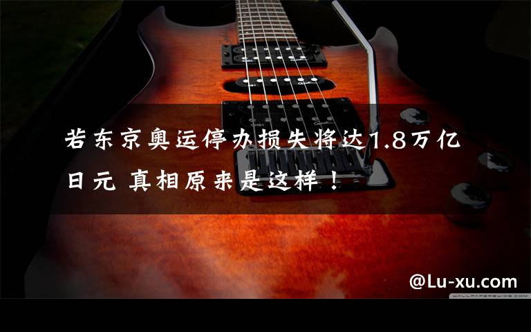 若东京奥运停办损失将达1.8万亿日元 真相原来是这样！