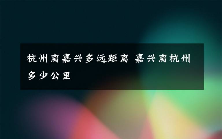 杭州离嘉兴多远距离 嘉兴离杭州多少公里