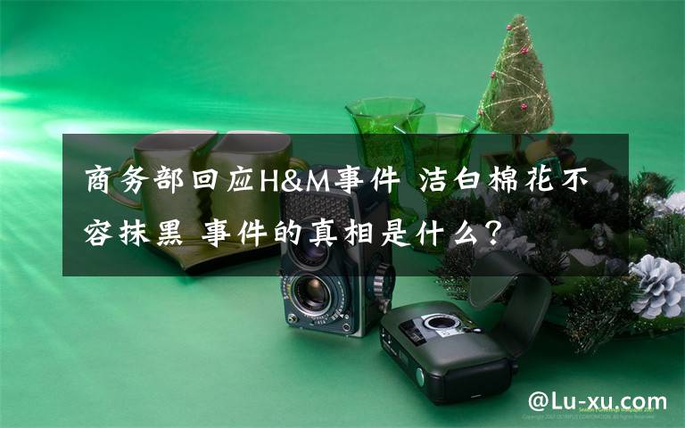 商务部回应H&M事件 洁白棉花不容抹黑 事件的真相是什么?