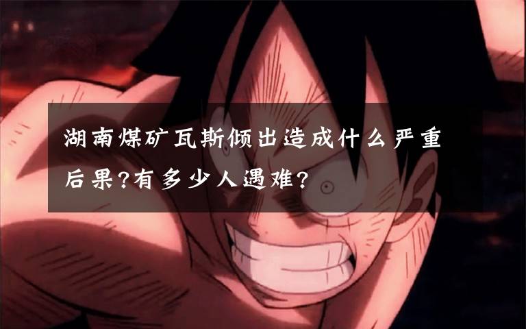 湖南煤矿瓦斯倾出造成什么严重后果?有多少人遇难?