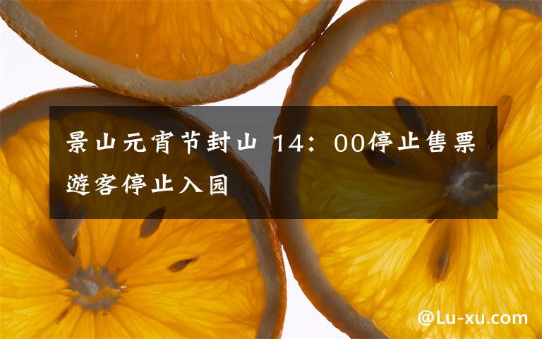 景山元宵节封山 14:00停止售票游客停止入园