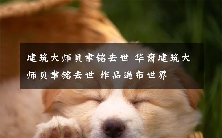 建筑大师贝聿铭去世 华裔建筑大师贝聿铭去世 作品遍布世界