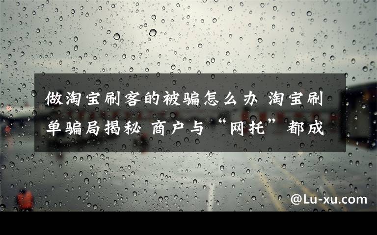 做淘宝刷客的被骗怎么办 淘宝刷单骗局揭秘 商户与“网托”都成受骗者