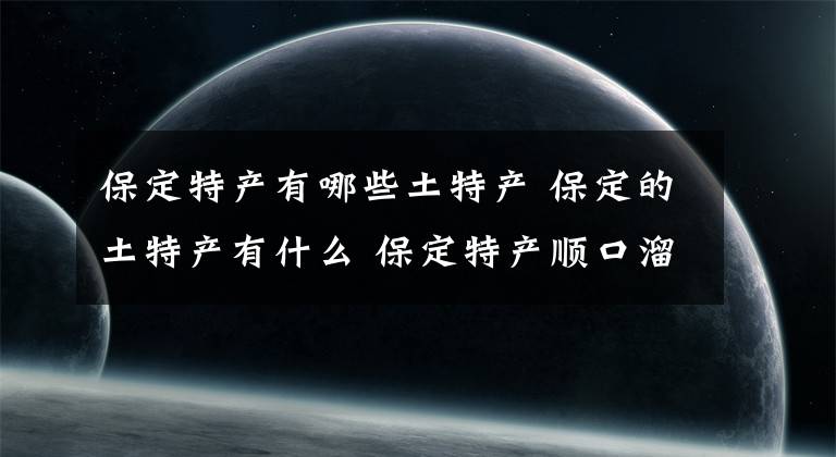 保定特产有哪些土特产 保定的土特产有什么 保定特产顺口溜