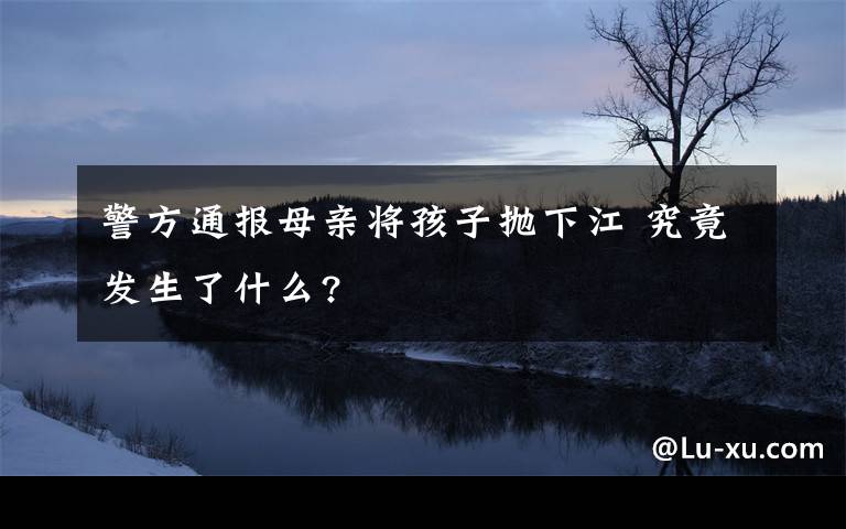 警方通报母亲将孩子抛下江 究竟发生了什么?