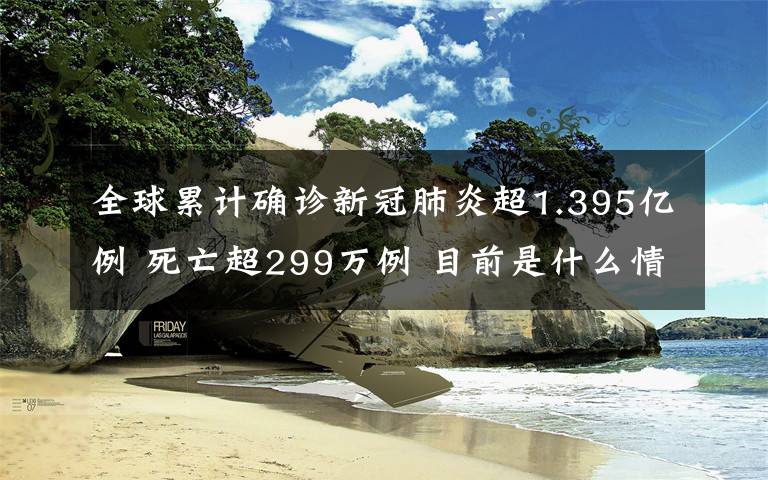 全球累计确诊新冠肺炎超1.395亿例 死亡超299万例 目前是什么情况?