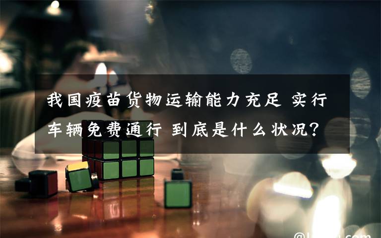 我国疫苗货物运输能力充足 实行车辆免费通行 到底是什么状况?