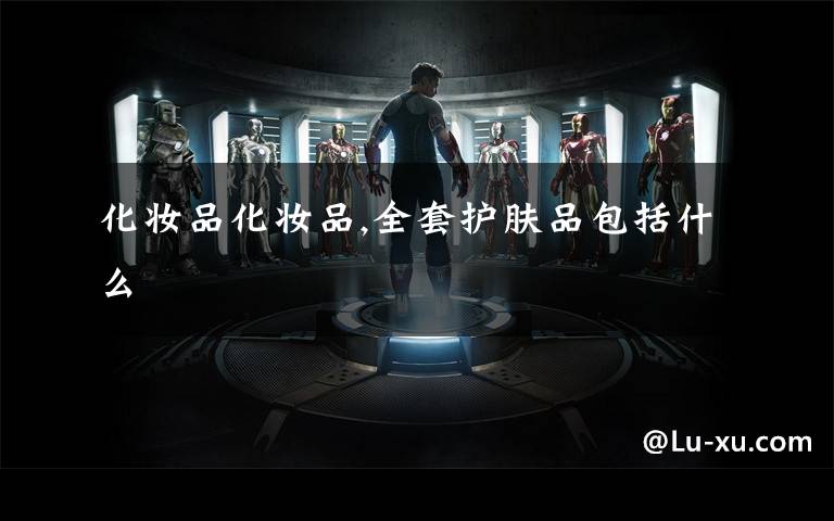 化妆品化妆品,全套护肤品包括什么