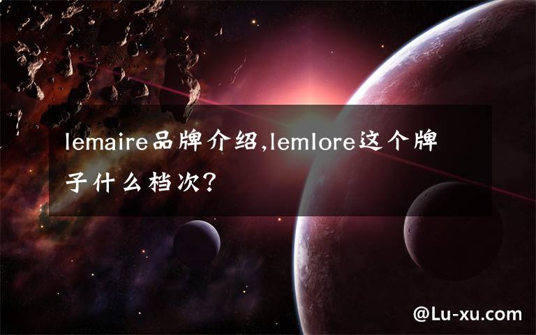 lemaire品牌介绍,lemIore这个牌子什么档次?