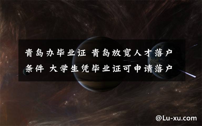 青岛办毕业证 青岛放宽人才落户条件 大学生凭毕业证可申请落户