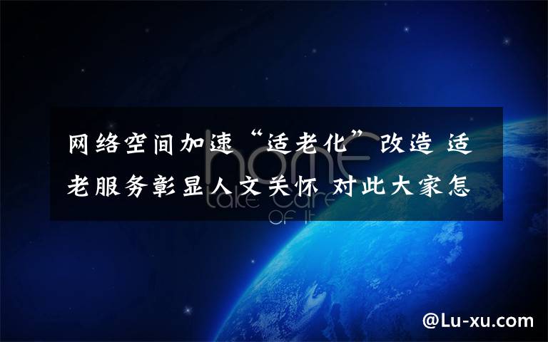 网络空间加速“适老化”改造 适老服务彰显人文关怀 对此大家怎么看?