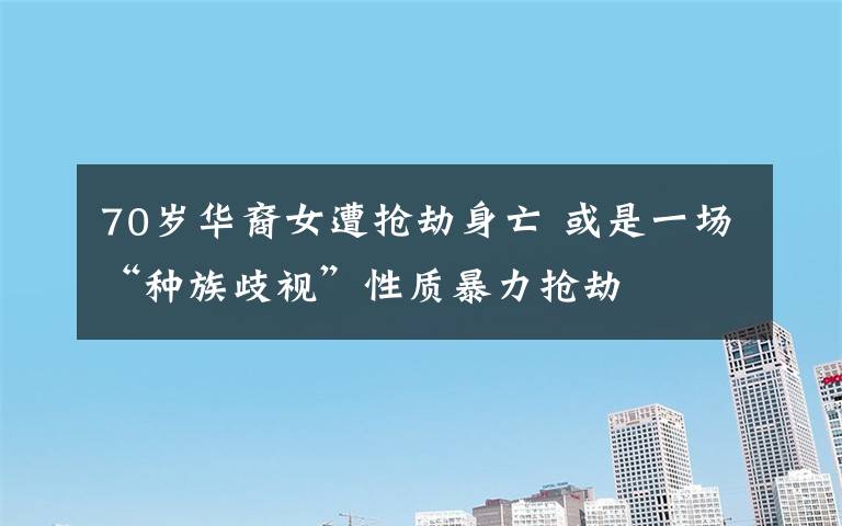 70岁华裔女遭抢劫身亡 或是一场“种族歧视”性质暴力抢劫