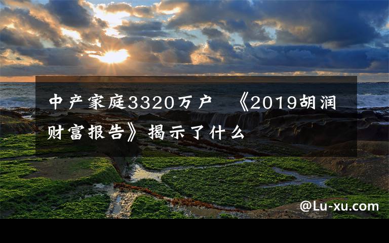 中产家庭3320万户  《2019胡润财富报告》揭示了什么