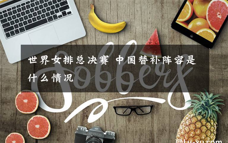 世界女排总决赛 中国替补阵容是什么情况