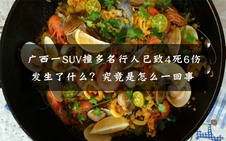 广西一SUV撞多名行人已致4死6伤 发生了什么?究竟是怎么一回事?
