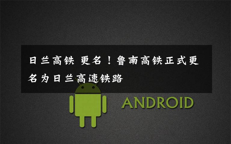 日兰高铁 更名!鲁南高铁正式更名为日兰高速铁路