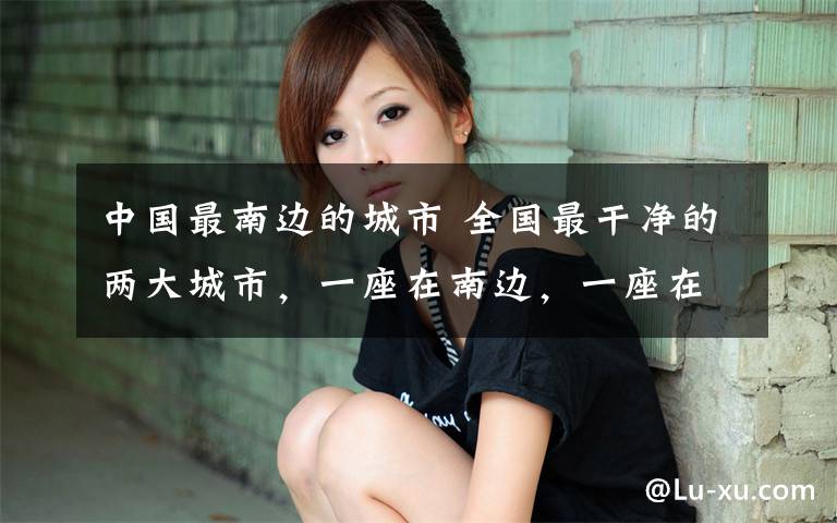 中国最南边的城市 全国最干净的两大城市,一座在南边,一座在北边,你都去过吗?