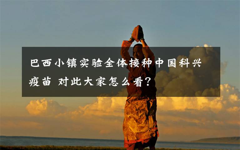 巴西小镇实验全体接种中国科兴疫苗 对此大家怎么看?