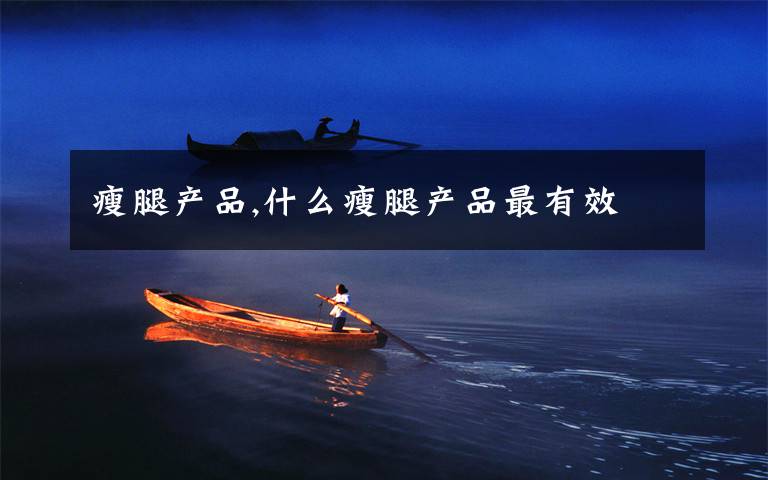 瘦腿产品,什么瘦腿产品最有效