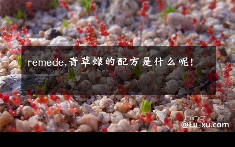 remede,青草蠓的配方是什么呢!