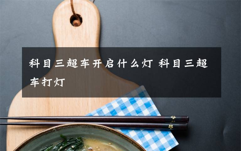 科目三超车开启什么灯 科目三超车打灯