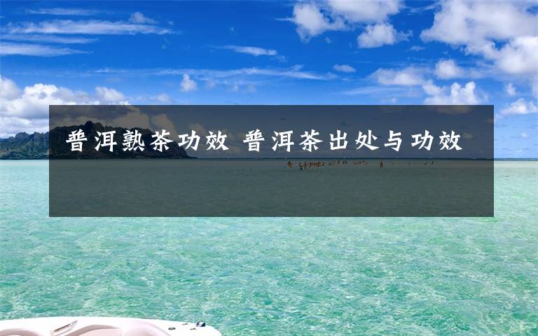 普洱熟茶功效 普洱茶出处与功效