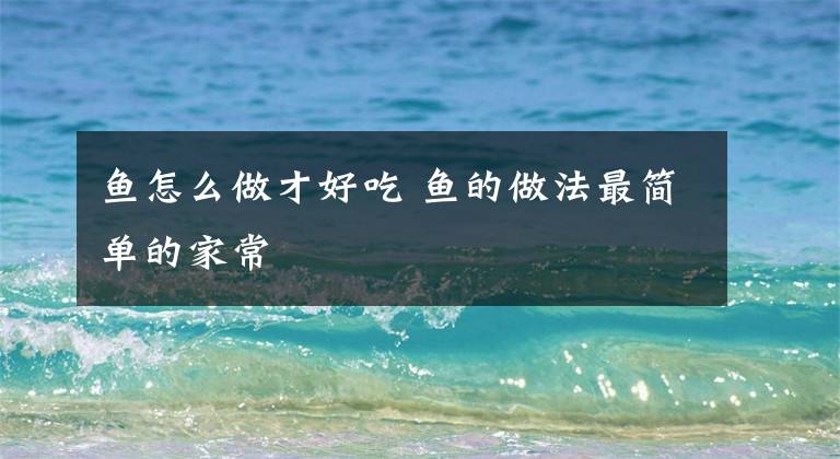 鱼怎么做才好吃 鱼的做法最简单的家常