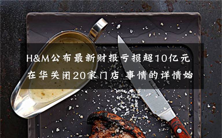 H&M公布最新财报亏损超10亿元 在华关闭20家门店 事情的详情始末是怎么样了!