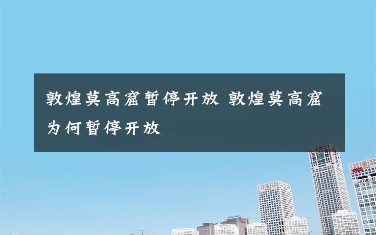 敦煌莫高窟暂停开放 敦煌莫高窟为何暂停开放