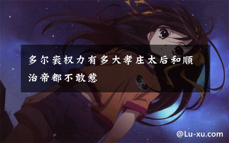 多尔衮权力有多大孝庄太后和顺治帝都不敢惹