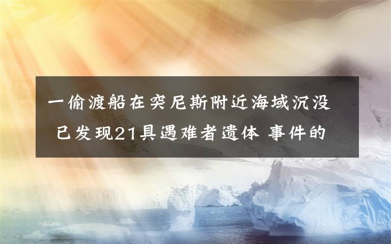 一偷渡船在突尼斯附近海域沉没 已发现21具遇难者遗体 事件的真相是什么?