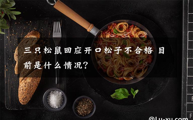 三只松鼠回应开口松子不合格 目前是什么情况？