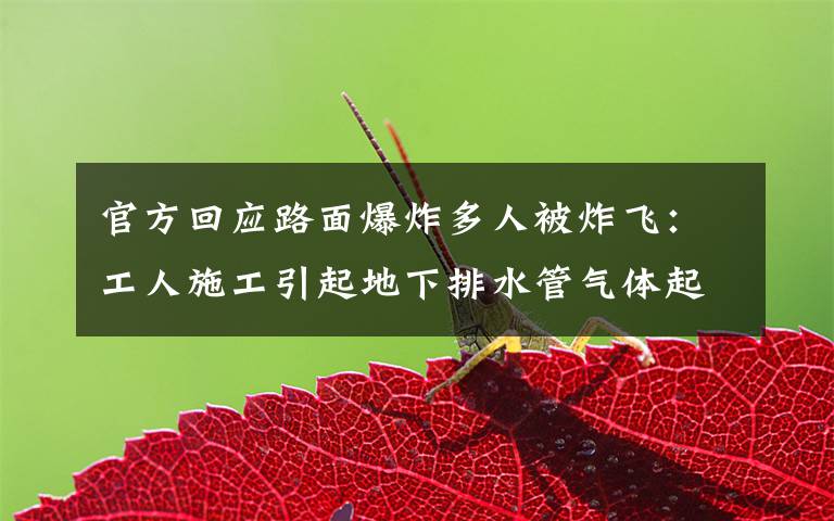 官方回应路面爆炸多人被炸飞:工人施工引起地下排水管气体起爆 事件的真相是什么?