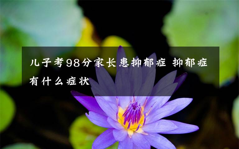 儿子考98分家长患抑郁症 抑郁症有什么症状