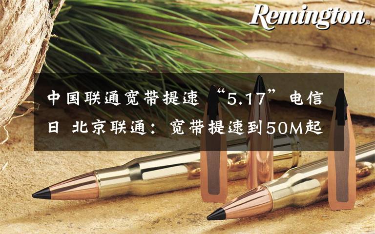 中国联通宽带提速 “5.17”电信日 北京联通:宽带提速到50M起步