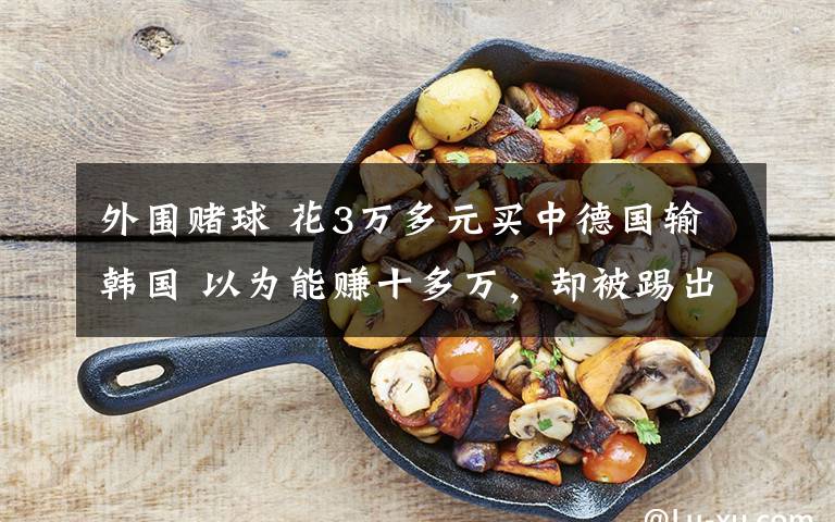 外围赌球 花3万多元买中德国输韩国 以为能赚十多万,却被踢出群