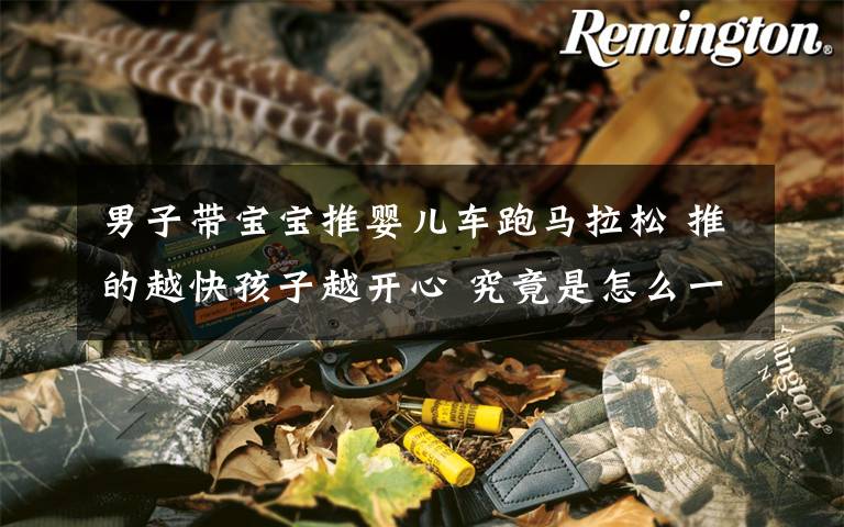 男子带宝宝推婴儿车跑马拉松 推的越快孩子越开心 究竟是怎么一回事?