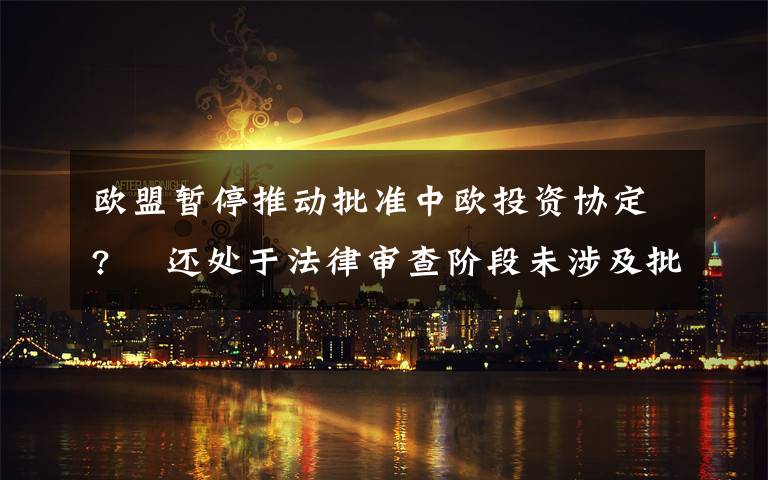 欧盟暂停推动批准中欧投资协定?  还处于法律审查阶段未涉及批准进程 登上网络热搜了!