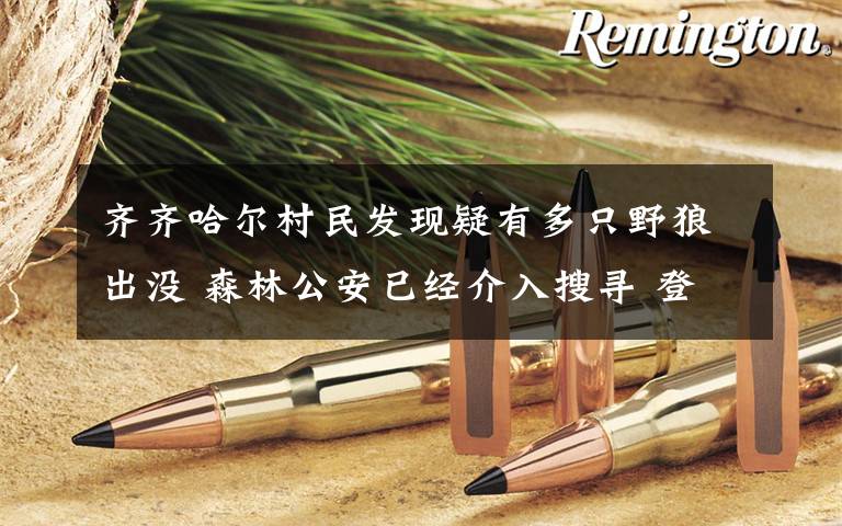 齐齐哈尔村民发现疑有多只野狼出没 森林公安已经介入搜寻 登上网络热搜了！