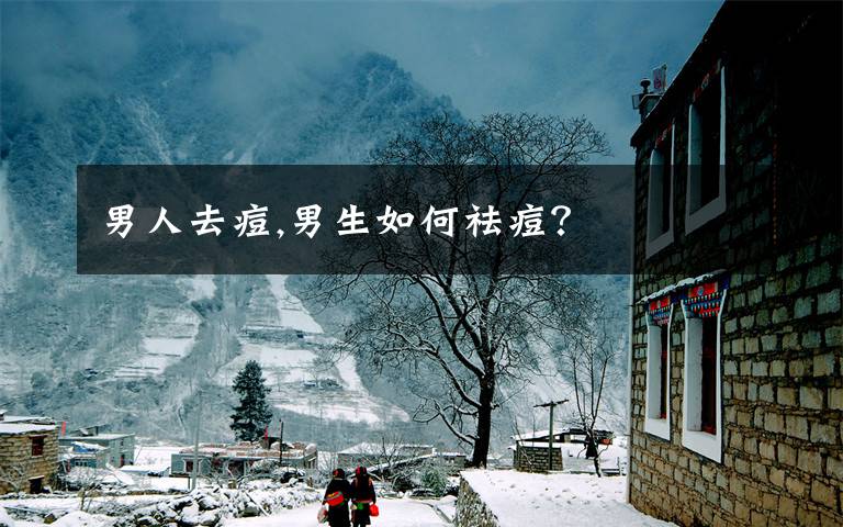 男人去痘,男生如何祛痘？