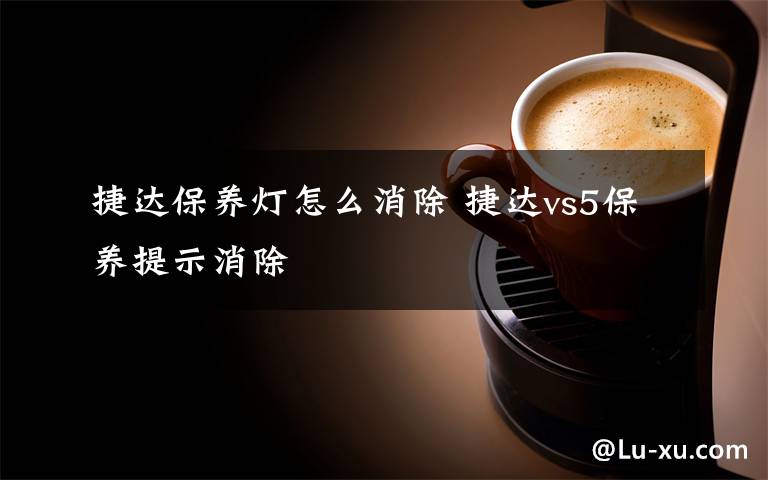捷达保养灯怎么消除 捷达vs5保养提示消除