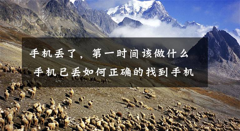 手机丢了，第一时间该做什么 手机已丢如何正确的找到手机