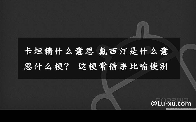 卡坦精什么意思 氟西汀是什么意思什么梗? 这梗常借来比喻使别人感到快乐,减少烦恼的人