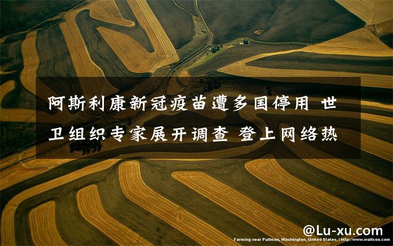 阿斯利康新冠疫苗遭多国停用 世卫组织专家展开调查 登上网络热搜了!