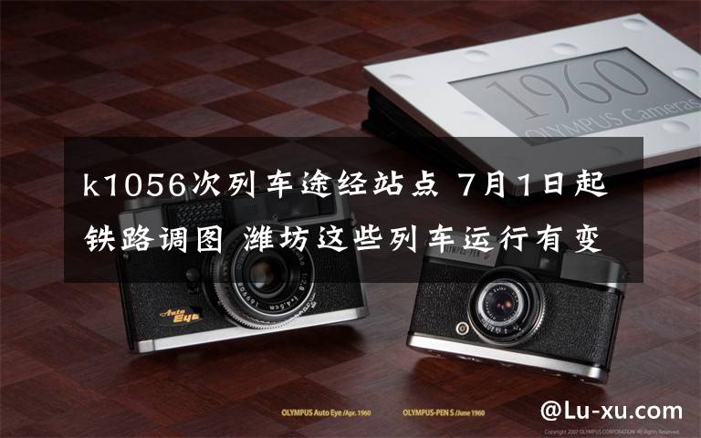 k1056次列车途经站点 7月1日起铁路调图 潍坊这些列车运行有变化