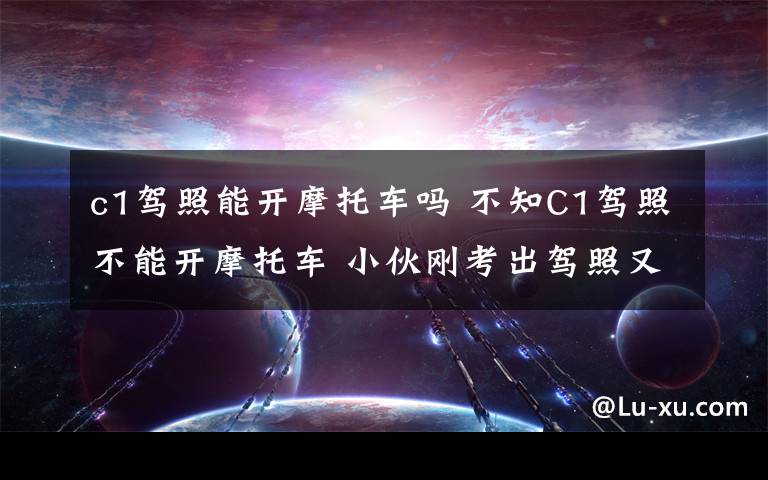 c1驾照能开摩托车吗 不知C1驾照不能开摩托车 小伙刚考出驾照又得重考