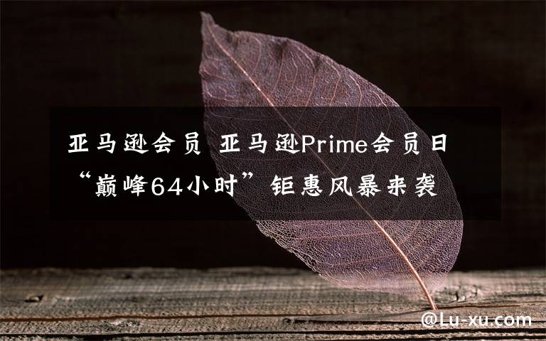 亚马逊会员 亚马逊Prime会员日“巅峰64小时”钜惠风暴来袭