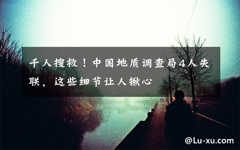千人搜救！中国地质调查局4人失联，这些细节让人揪心